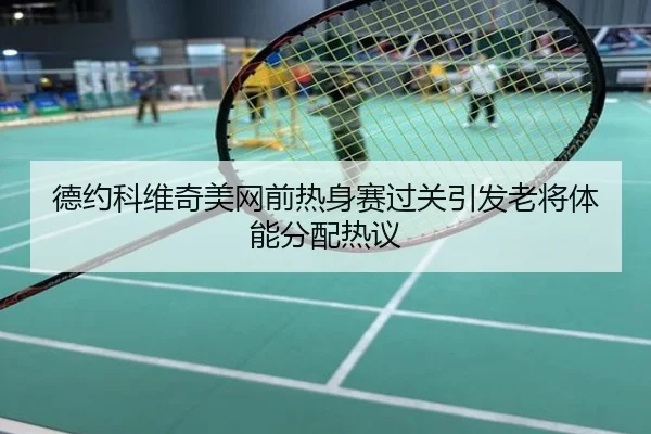 德约科维奇美网前热身赛过关引发老将体能分配热议