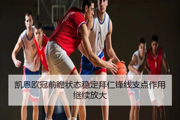 凯恩欧冠前瞻状态稳定拜仁锋线支点作用继续放大